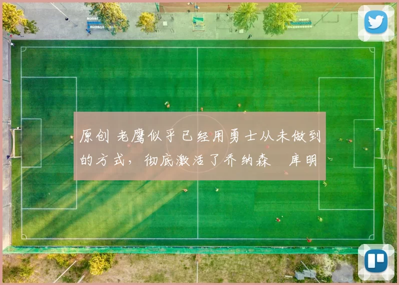 原创 老鹰似乎已经用勇士从未做到的方式，彻底激活了乔纳森・库明加