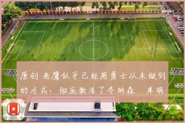 原创 老鹰似乎已经用勇士从未做到的方式，彻底激活了乔纳森・库明加