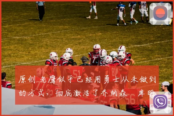 原创 老鹰似乎已经用勇士从未做到的方式,彻底激活了乔纳森・库明加