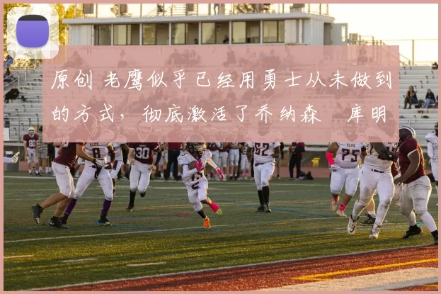 原创 老鹰似乎已经用勇士从未做到的方式，彻底激活了乔纳森・库明加