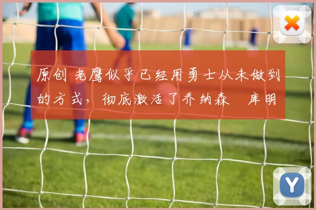 原创 老鹰似乎已经用勇士从未做到的方式，彻底激活了乔纳森・库明加