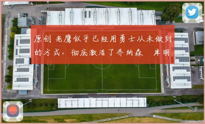 原创 老鹰似乎已经用勇士从未做到的方式,彻底激活了乔纳森・库明加