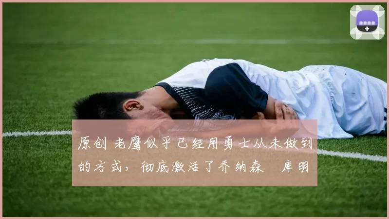 原创 老鹰似乎已经用勇士从未做到的方式,彻底激活了乔纳森・库明加