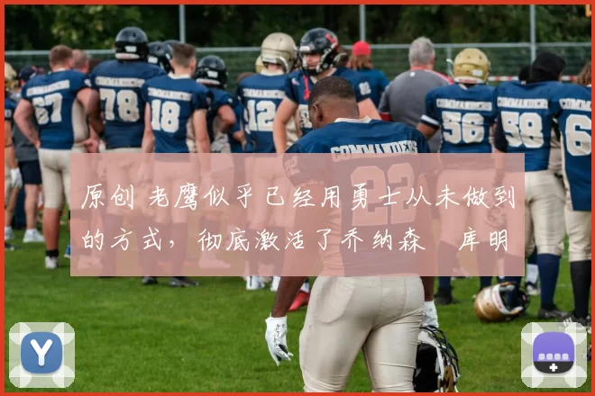 原创 老鹰似乎已经用勇士从未做到的方式,彻底激活了乔纳森・库明加