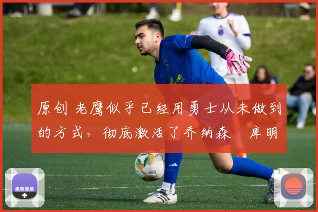 原创 老鹰似乎已经用勇士从未做到的方式,彻底激活了乔纳森・库明加