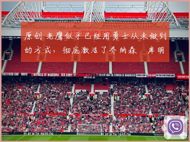 原创 老鹰似乎已经用勇士从未做到的方式,彻底激活了乔纳森・库明加