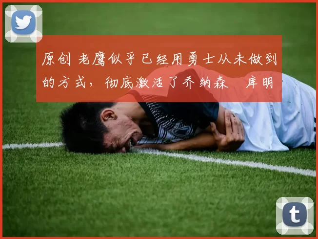 原创 老鹰似乎已经用勇士从未做到的方式,彻底激活了乔纳森・库明加