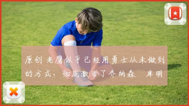 原创 老鹰似乎已经用勇士从未做到的方式,彻底激活了乔纳森・库明加