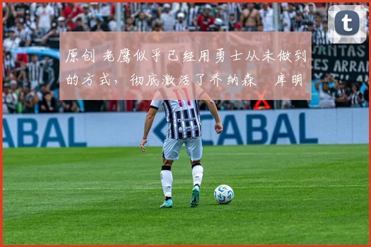 原创 老鹰似乎已经用勇士从未做到的方式,彻底激活了乔纳森・库明加