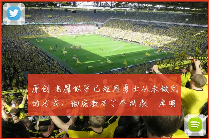 原创 老鹰似乎已经用勇士从未做到的方式，彻底激活了乔纳森・库明加