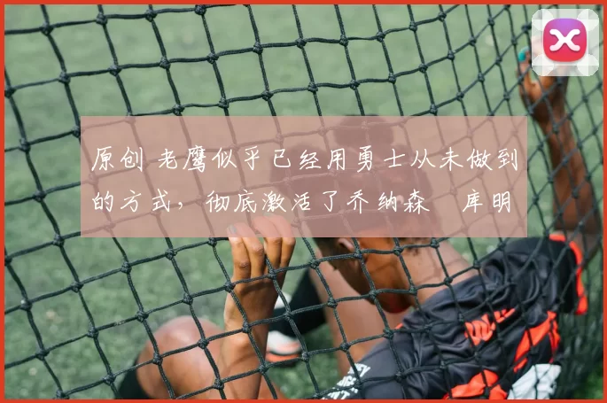 原创 老鹰似乎已经用勇士从未做到的方式,彻底激活了乔纳森・库明加