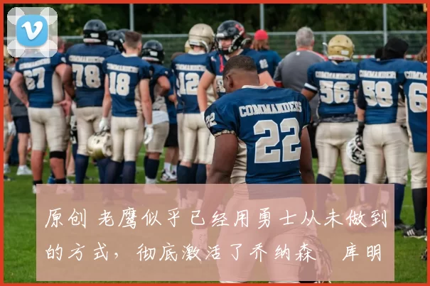 原创 老鹰似乎已经用勇士从未做到的方式，彻底激活了乔纳森・库明加