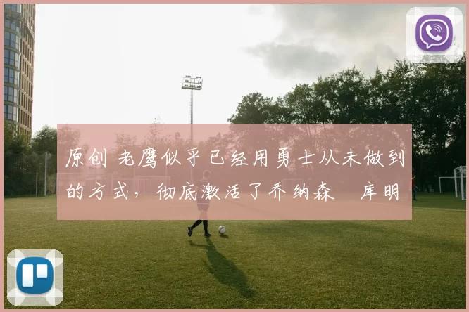 原创 老鹰似乎已经用勇士从未做到的方式,彻底激活了乔纳森・库明加