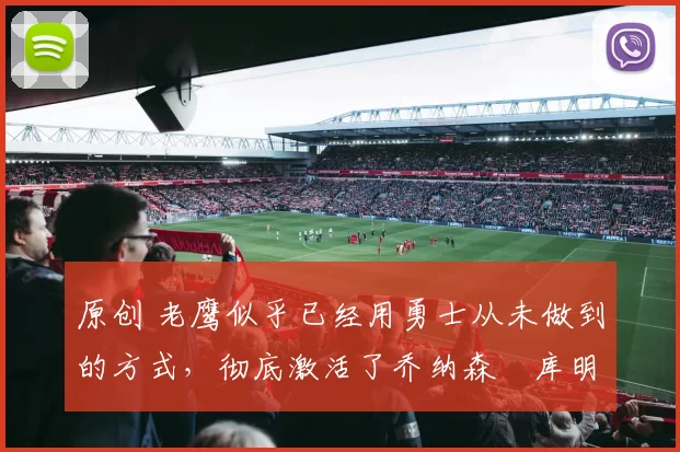 原创 老鹰似乎已经用勇士从未做到的方式，彻底激活了乔纳森・库明加