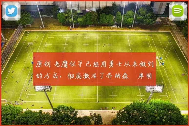 原创 老鹰似乎已经用勇士从未做到的方式,彻底激活了乔纳森・库明加