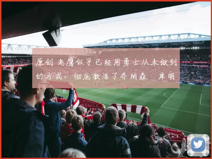 原创 老鹰似乎已经用勇士从未做到的方式,彻底激活了乔纳森・库明加