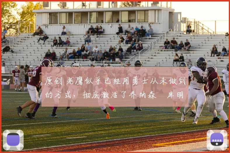 原创 老鹰似乎已经用勇士从未做到的方式,彻底激活了乔纳森・库明加