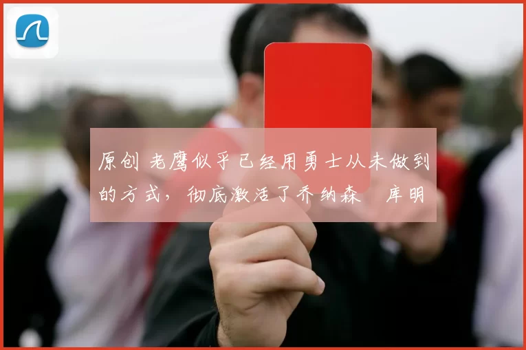 原创 老鹰似乎已经用勇士从未做到的方式，彻底激活了乔纳森・库明加