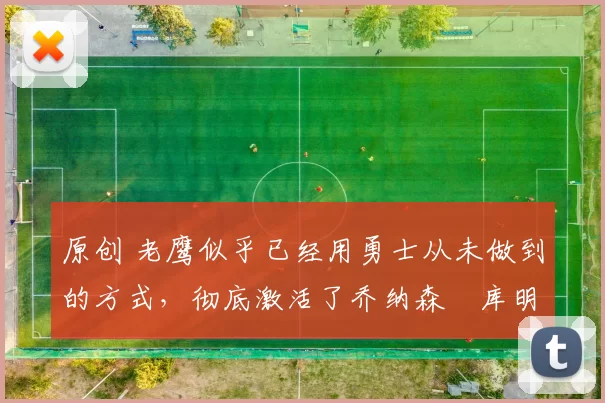 原创 老鹰似乎已经用勇士从未做到的方式，彻底激活了乔纳森・库明加