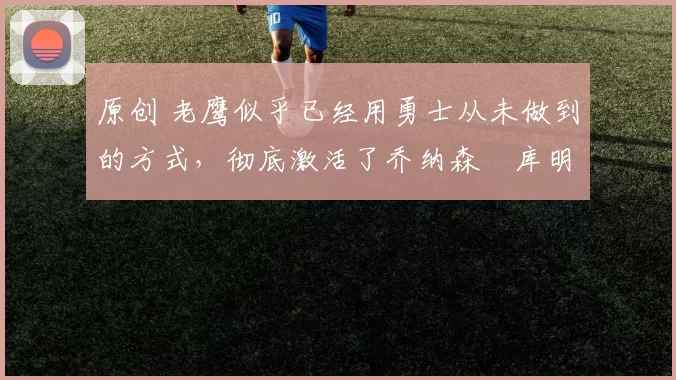 原创 老鹰似乎已经用勇士从未做到的方式，彻底激活了乔纳森・库明加