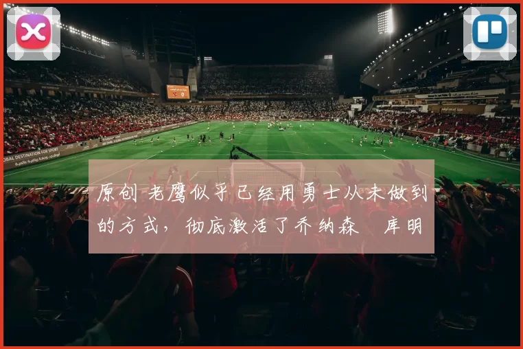 原创 老鹰似乎已经用勇士从未做到的方式,彻底激活了乔纳森・库明加