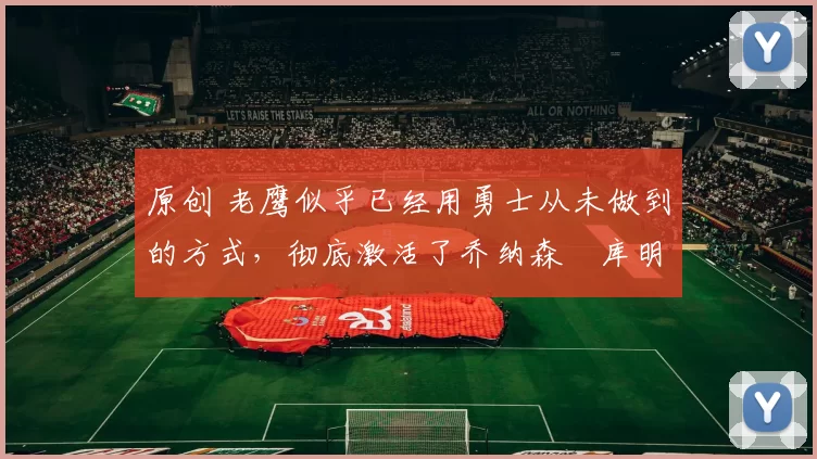 原创 老鹰似乎已经用勇士从未做到的方式,彻底激活了乔纳森・库明加