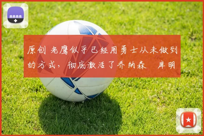 原创 老鹰似乎已经用勇士从未做到的方式，彻底激活了乔纳森・库明加