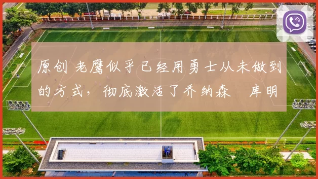 原创 老鹰似乎已经用勇士从未做到的方式，彻底激活了乔纳森・库明加