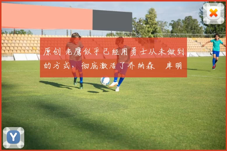 原创 老鹰似乎已经用勇士从未做到的方式，彻底激活了乔纳森・库明加