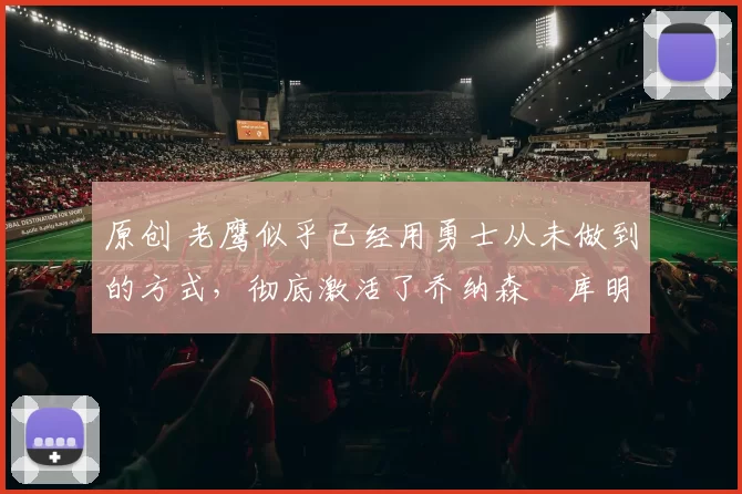 原创 老鹰似乎已经用勇士从未做到的方式，彻底激活了乔纳森・库明加