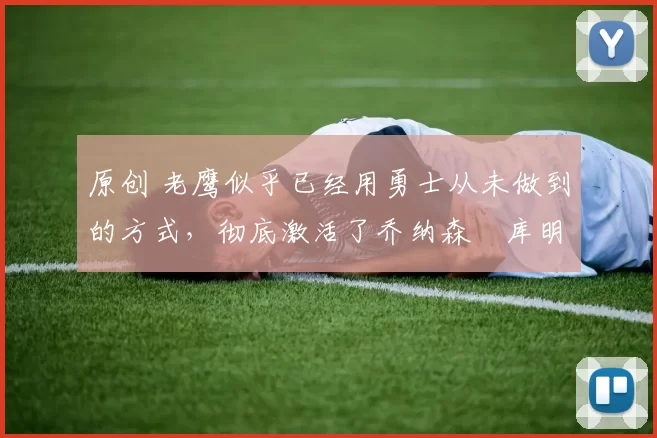 原创 老鹰似乎已经用勇士从未做到的方式，彻底激活了乔纳森・库明加