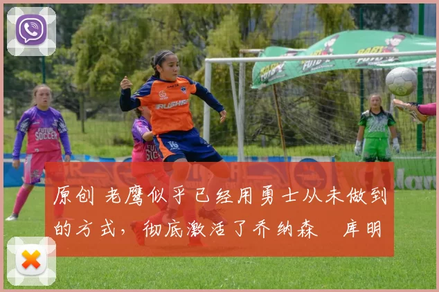 原创 老鹰似乎已经用勇士从未做到的方式,彻底激活了乔纳森・库明加