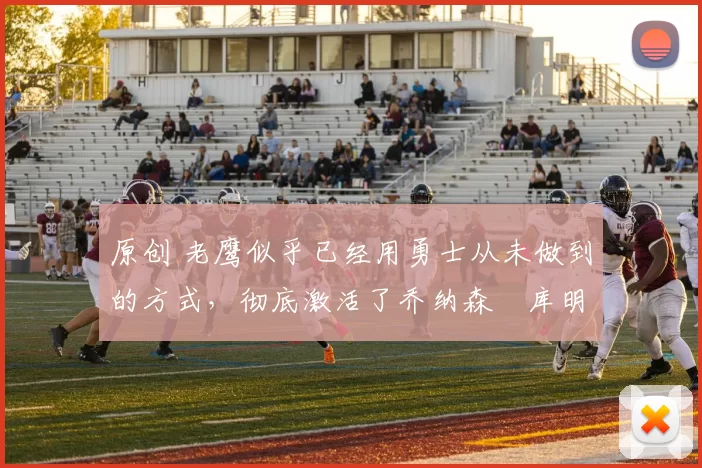 原创 老鹰似乎已经用勇士从未做到的方式,彻底激活了乔纳森・库明加