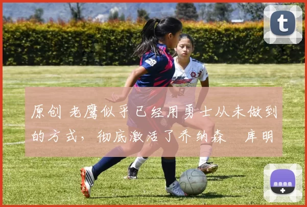 原创 老鹰似乎已经用勇士从未做到的方式,彻底激活了乔纳森・库明加