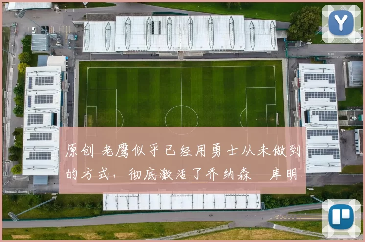 原创 老鹰似乎已经用勇士从未做到的方式，彻底激活了乔纳森・库明加