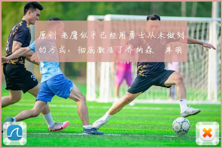 原创 老鹰似乎已经用勇士从未做到的方式,彻底激活了乔纳森・库明加