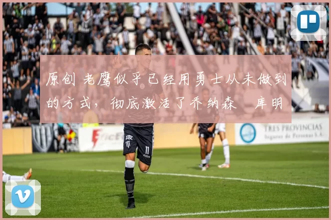 原创 老鹰似乎已经用勇士从未做到的方式,彻底激活了乔纳森・库明加