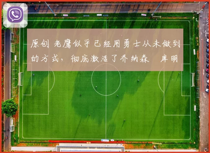 原创 老鹰似乎已经用勇士从未做到的方式，彻底激活了乔纳森・库明加