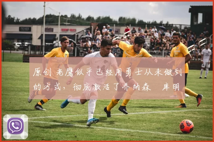 原创 老鹰似乎已经用勇士从未做到的方式,彻底激活了乔纳森・库明加