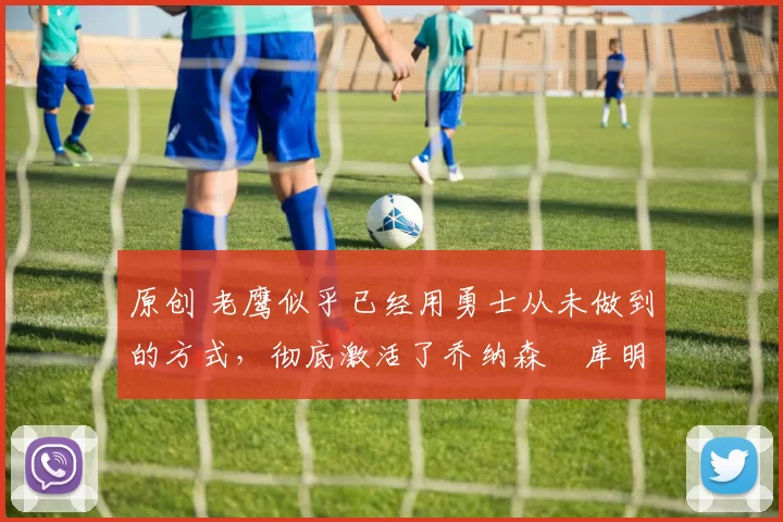 原创 老鹰似乎已经用勇士从未做到的方式,彻底激活了乔纳森・库明加