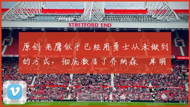 原创 老鹰似乎已经用勇士从未做到的方式，彻底激活了乔纳森・库明加