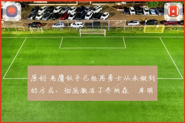 原创 老鹰似乎已经用勇士从未做到的方式，彻底激活了乔纳森・库明加