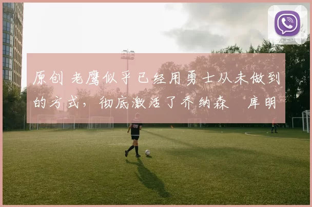 原创 老鹰似乎已经用勇士从未做到的方式，彻底激活了乔纳森・库明加