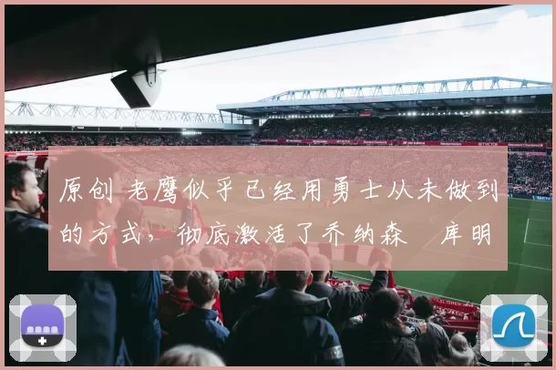 原创 老鹰似乎已经用勇士从未做到的方式，彻底激活了乔纳森・库明加