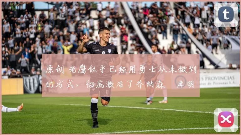 原创 老鹰似乎已经用勇士从未做到的方式,彻底激活了乔纳森・库明加