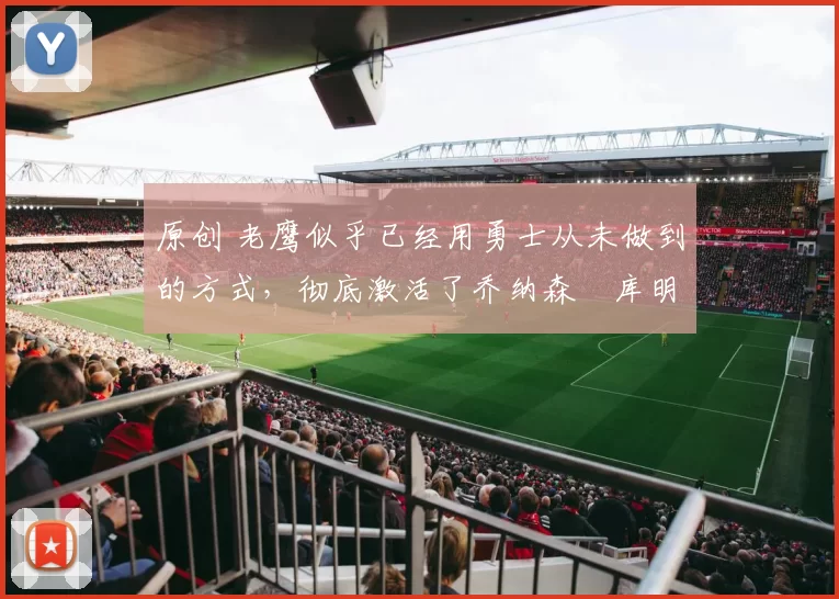 原创 老鹰似乎已经用勇士从未做到的方式，彻底激活了乔纳森・库明加