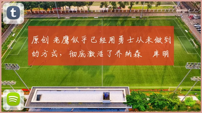 原创 老鹰似乎已经用勇士从未做到的方式，彻底激活了乔纳森・库明加