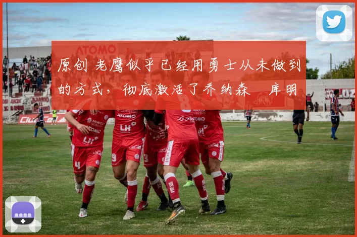 原创 老鹰似乎已经用勇士从未做到的方式,彻底激活了乔纳森・库明加