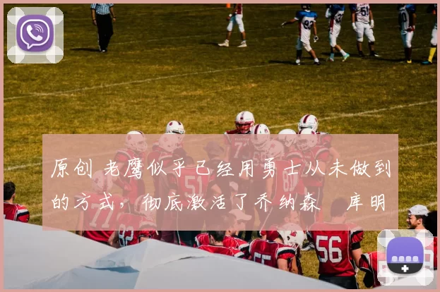 原创 老鹰似乎已经用勇士从未做到的方式，彻底激活了乔纳森・库明加