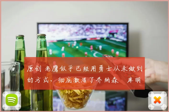 原创 老鹰似乎已经用勇士从未做到的方式，彻底激活了乔纳森・库明加